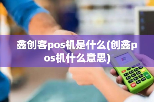 鑫创客pos机是什么(创鑫pos机什么意思)