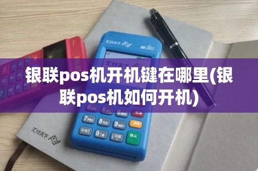 银联pos机开机键在哪里(银联pos机如何开机)