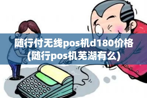 随行付无线pos机d180价格(随行pos机芜湖有么)