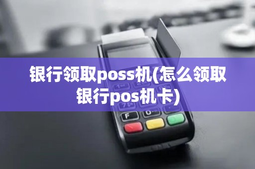 银行领取poss机(怎么领取银行pos机卡)
