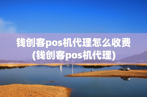 钱创客pos机代理怎么收费(钱创客pos机代理)
