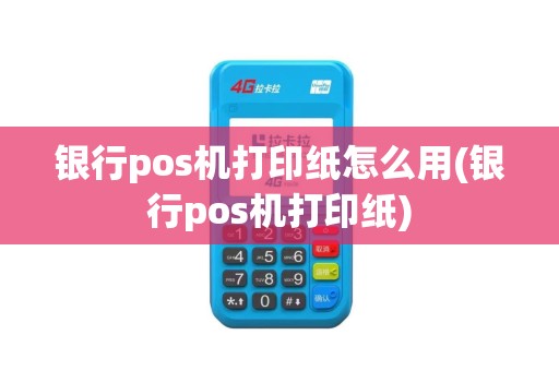 银行pos机打印纸怎么用(银行pos机打印纸)