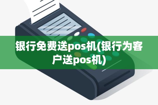 银行免费送pos机(银行为客户送pos机)