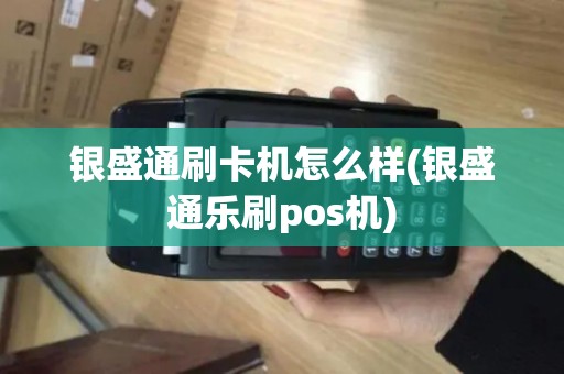 银盛通刷卡机怎么样(银盛通乐刷pos机)