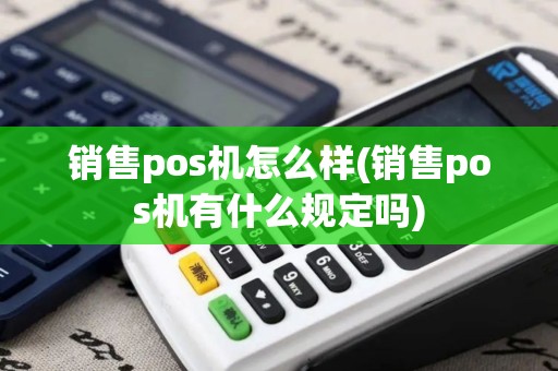 销售pos机怎么样(销售pos机有什么规定吗)