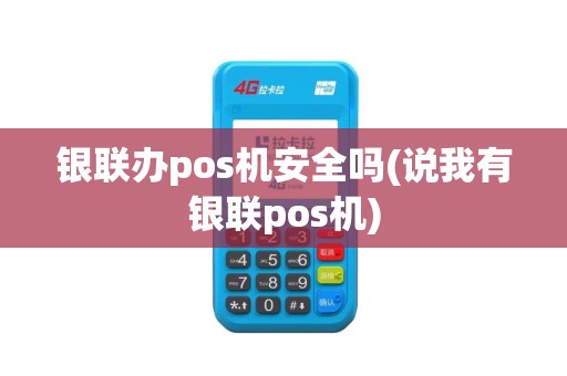 银联办pos机安全吗(说我有银联pos机)