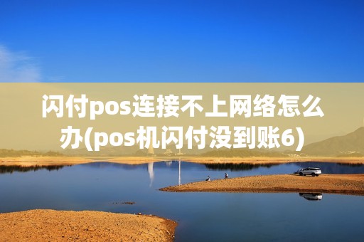 闪付pos连接不上网络怎么办(pos机闪付没到账6)