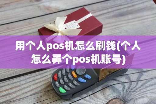 用个人pos机怎么刷钱(个人怎么弄个pos机账号)