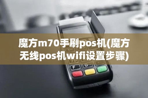 魔方m70手刷pos机(魔方无线pos机wifi设置步骤)
