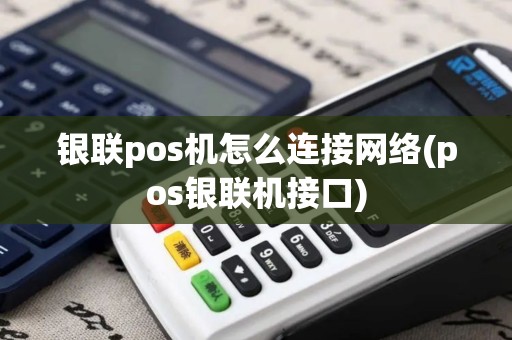 银联pos机怎么连接网络(pos银联机接口)
