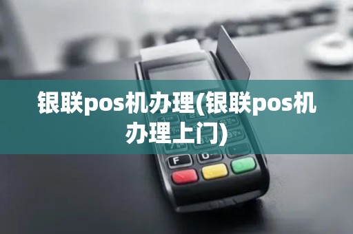 银联pos机办理(银联pos机办理上门)