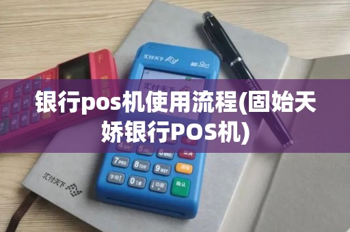 银行pos机使用流程(固始天娇银行POS机)