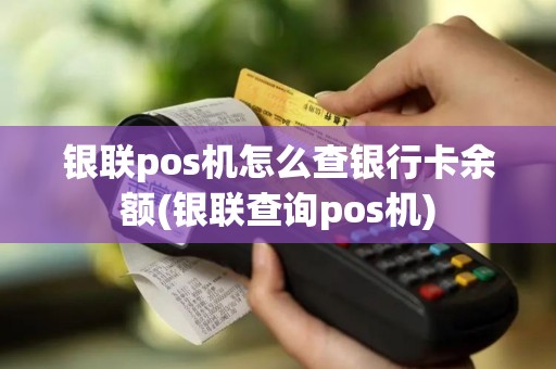 银联pos机怎么查银行卡余额(银联查询pos机)