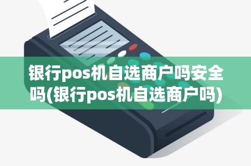 银行pos机自选商户吗安全吗(银行pos机自选商户吗)