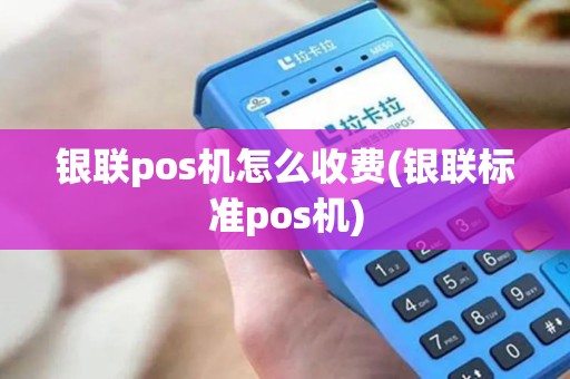 银联pos机怎么收费(银联标准pos机)