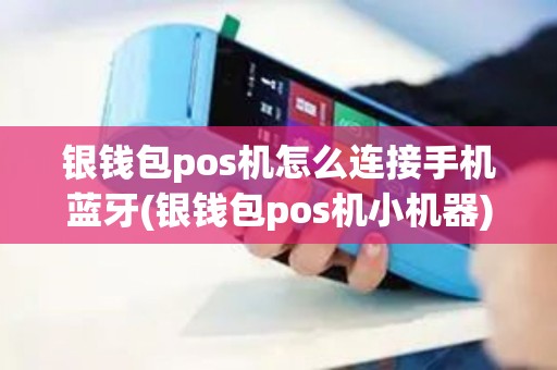银钱包pos机怎么连接手机蓝牙(银钱包pos机小机器) 银钱包pos机怎么连接手机蓝牙(银钱包pos机小机器)