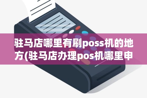 驻马店哪里有刷poss机的地方(驻马店办理pos机哪里申请)