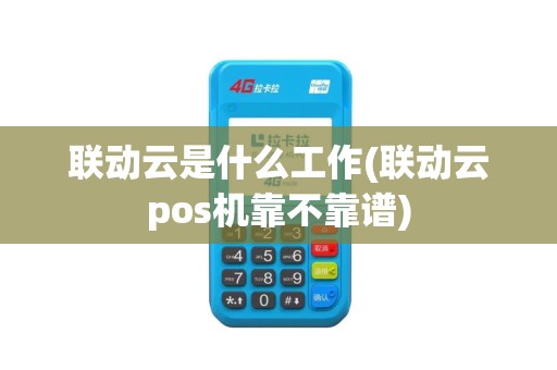 联动云是什么工作(联动云pos机靠不靠谱)