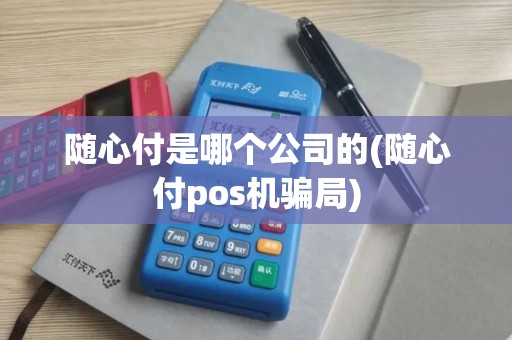 随心付是哪个公司的(随心付pos机骗局)