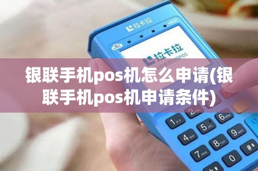 银联手机pos机怎么申请(银联手机pos机申请条件)