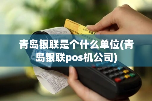 青岛银联是个什么单位(青岛银联pos机公司)