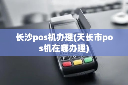 长沙pos机办理(天长市pos机在哪办理)