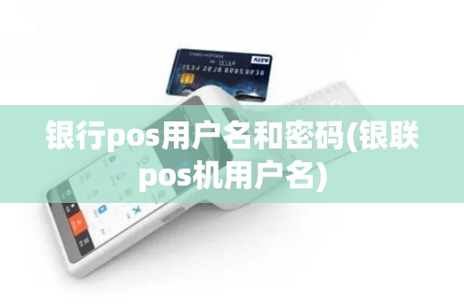 银行pos用户名和密码(银联pos机用户名)