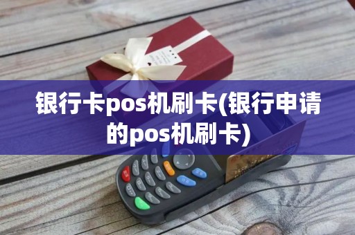 银行卡pos机刷卡(银行申请的pos机刷卡)