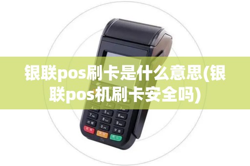银联pos刷卡是什么意思(银联pos机刷卡安全吗)