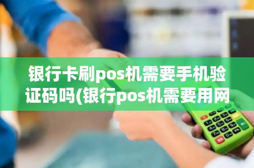 银行卡刷pos机需要手机验证码吗(银行pos机需要用网络吗)
