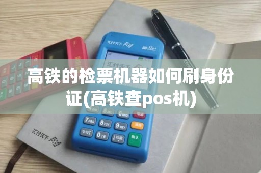 高铁的检票机器如何刷身份证(高铁查pos机)