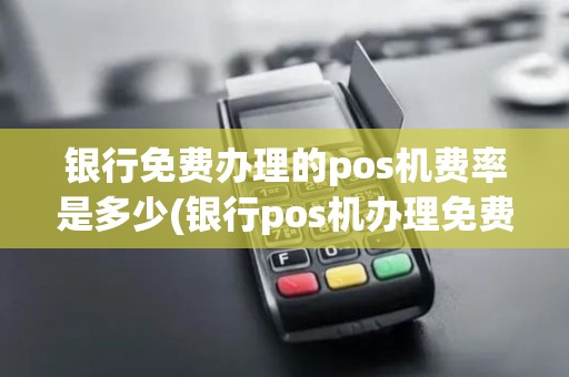 银行免费办理的pos机费率是多少(银行pos机办理免费)