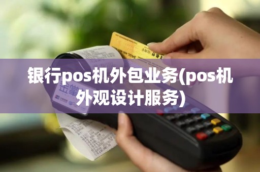 银行pos机外包业务(pos机外观设计服务)