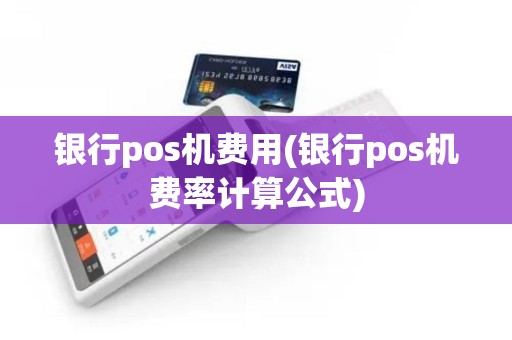 银行pos机费用(银行pos机费率计算公式)