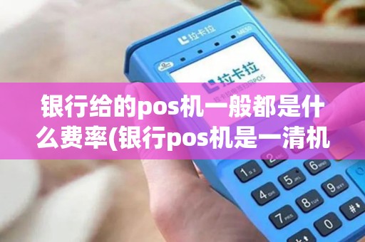 银行给的pos机一般都是什么费率(银行pos机是一清机吗)