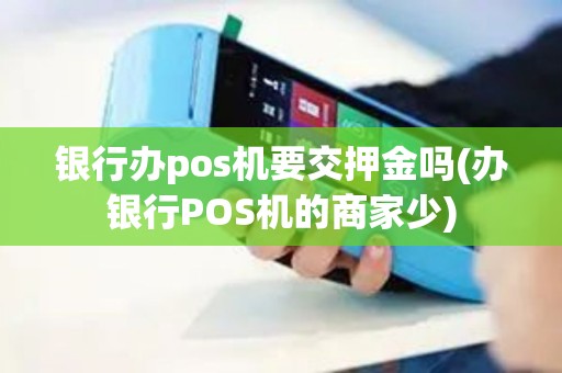 银行办pos机要交押金吗(办银行POS机的商家少)