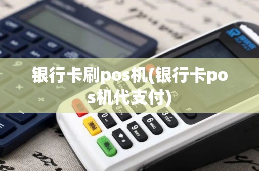 银行卡刷pos机(银行卡pos机代支付)