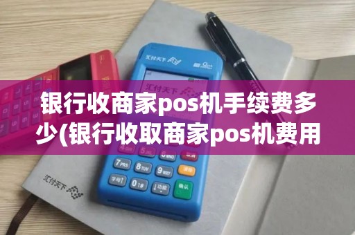 银行收商家pos机手续费多少(银行收取商家pos机费用吗)