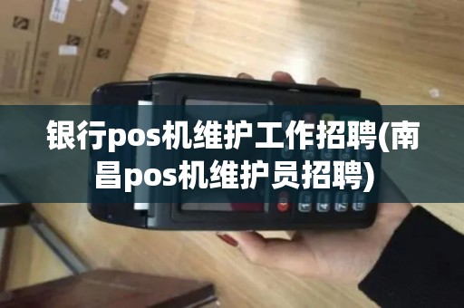 银行pos机维护工作招聘(南昌pos机维护员招聘)