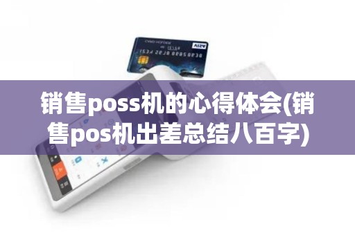 销售poss机的心得体会(销售pos机出差总结八百字)