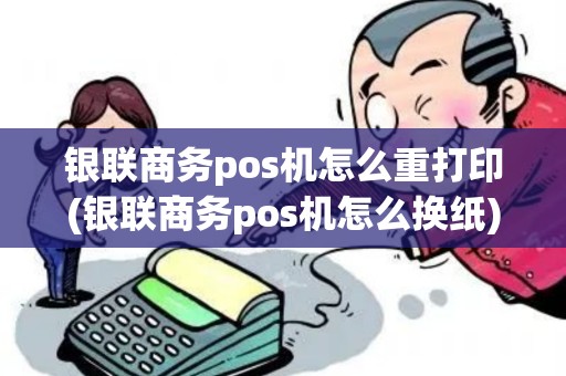 银联商务pos机怎么重打印(银联商务pos机怎么换纸)