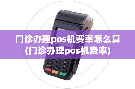 门诊办理pos机费率怎么算(门诊办理pos机费率)