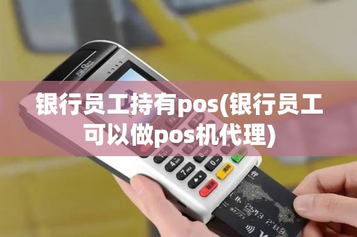 银行员工持有pos(银行员工可以做pos机代理)