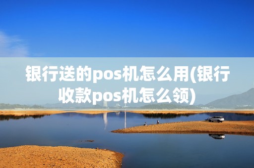 银行送的pos机怎么用(银行收款pos机怎么领)