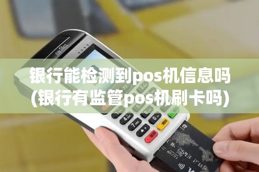 银行能检测到pos机信息吗(银行有监管pos机刷卡吗)