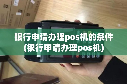 银行申请办理pos机的条件(银行申请办理pos机)