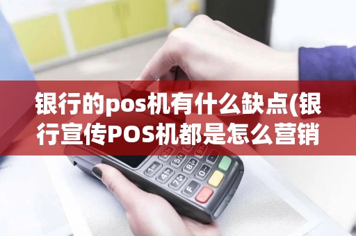银行的pos机有什么缺点(银行宣传POS机都是怎么营销)