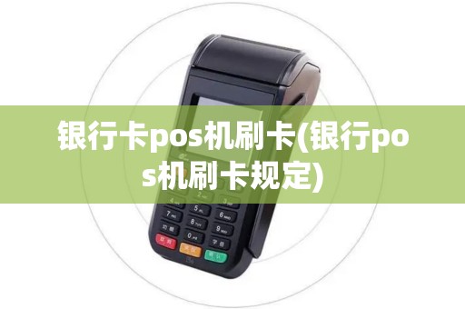 银行卡pos机刷卡(银行pos机刷卡规定)