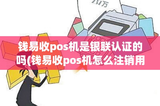 钱易收pos机是银联认证的吗(钱易收pos机怎么注销用户)