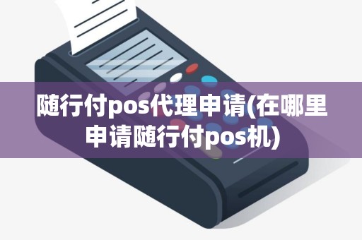 随行付pos代理申请(在哪里申请随行付pos机)